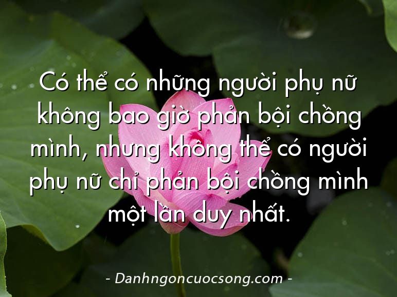 Có thể có những người phụ nữ không bao giờ phản bội chồng mình, nhưng không thể có người phụ nữ chỉ phản bội chồng mình một lần duy nhất.