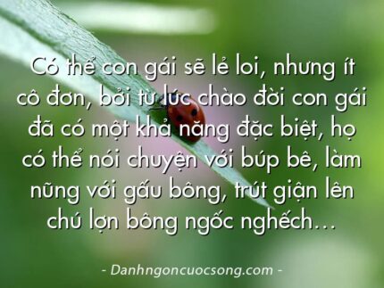 Có thể con gái sẽ lẻ loi, nhưng ít cô đơn, bởi từ lúc chào đời con gái đã có một khả năng đặc biệt, họ có thể nói chuyện với búp bê, làm nũng với gấu bông, trút giận lên chú lợn bông ngốc nghếch…
