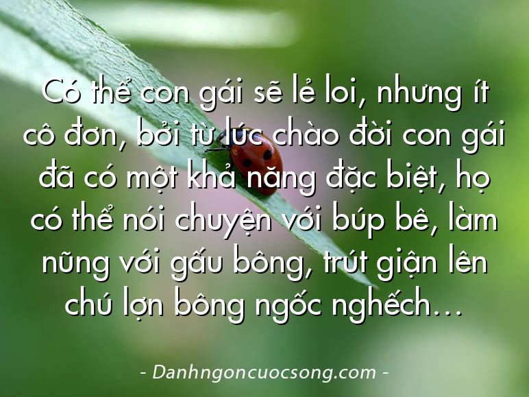 Có thể con gái sẽ lẻ loi, nhưng ít cô đơn, bởi từ lúc chào đời con gái đã có một khả năng đặc biệt, họ có thể nói chuyện với búp bê, làm nũng với gấu bông, trút giận lên chú lợn bông ngốc nghếch…