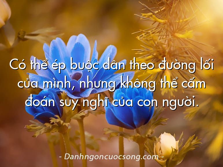 Có thể ép buộc dân theo đường lối của mình, nhưng không thể cấm đoán suy nghĩ của con người.