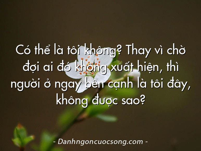 Có thể là tôi không? Thay vì chờ đợi ai đó không xuất hiện, thì người ở ngay bên cạnh là tôi đây, không được sao?