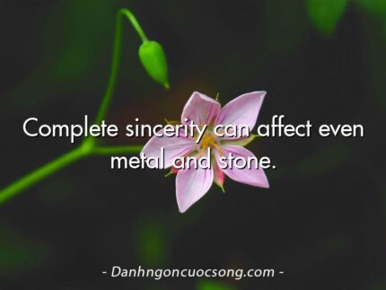Complete sincerity can affect even metal and stone.