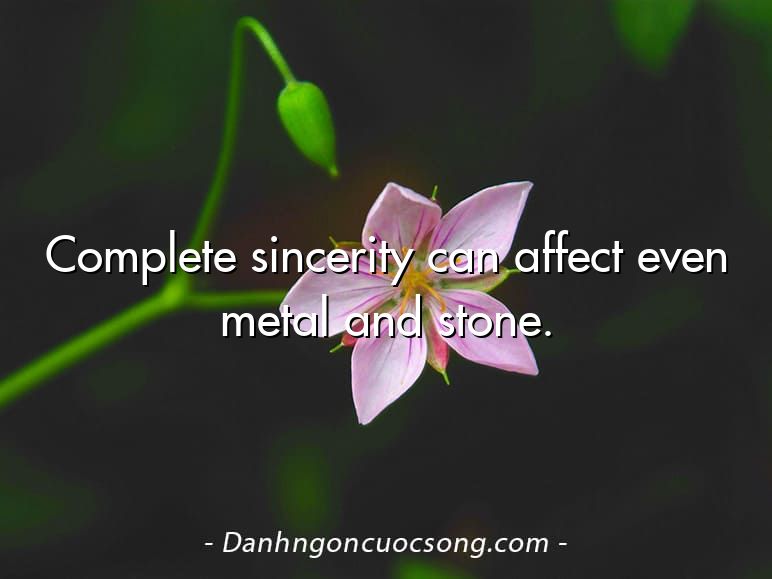 Complete sincerity can affect even metal and stone.