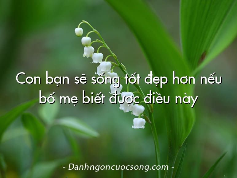 Con bạn sẽ sống tốt đẹp hơn nếu bố mẹ biết được điều này