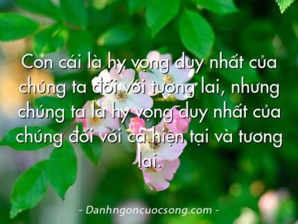 Con cái là hy vọng duy nhất của chúng ta đối với tương lai, nhưng chúng ta là hy vọng duy nhất của chúng đối với cả hiện tại và tương lai.