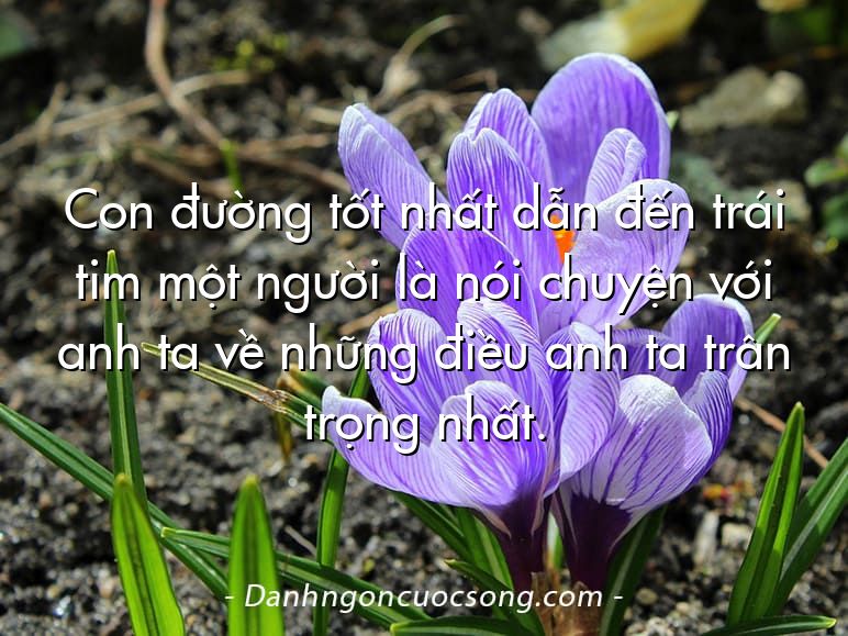 Con đường tốt nhất dẫn đến trái tim một người là nói chuyện với anh ta về những điều anh ta trân trọng nhất.