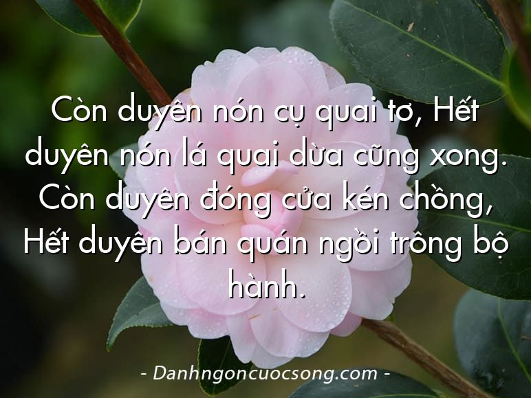 Còn duyên nón cụ quai tơ, Hết duyên nón lá quai dừa cũng xong. Còn duyên đóng cửa kén chồng, Hết duyên bán quán ngồi trông bộ hành.