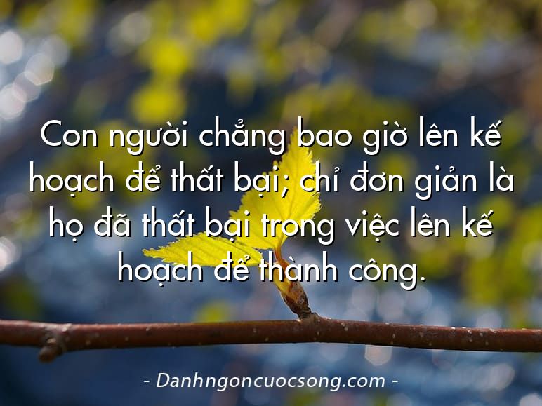Con người chẳng bao giờ lên kế hoạch để thất bại; chỉ đơn giản là họ đã thất bại trong việc lên kế hoạch để thành công.
