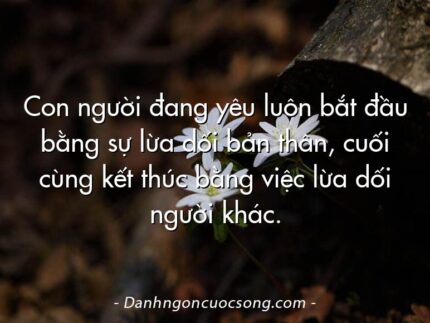 Con người đang yêu luôn bắt đầu bằng sự lừa dối bản thân, cuối cùng kết thúc bằng việc lừa dối người khác.