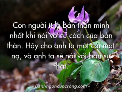 Con người ít là bản thân mình nhất khi nói với tư cách của bản thân. Hãy cho anh ta một cái mặt nạ, và anh ta sẽ nói với bạn sự thật.