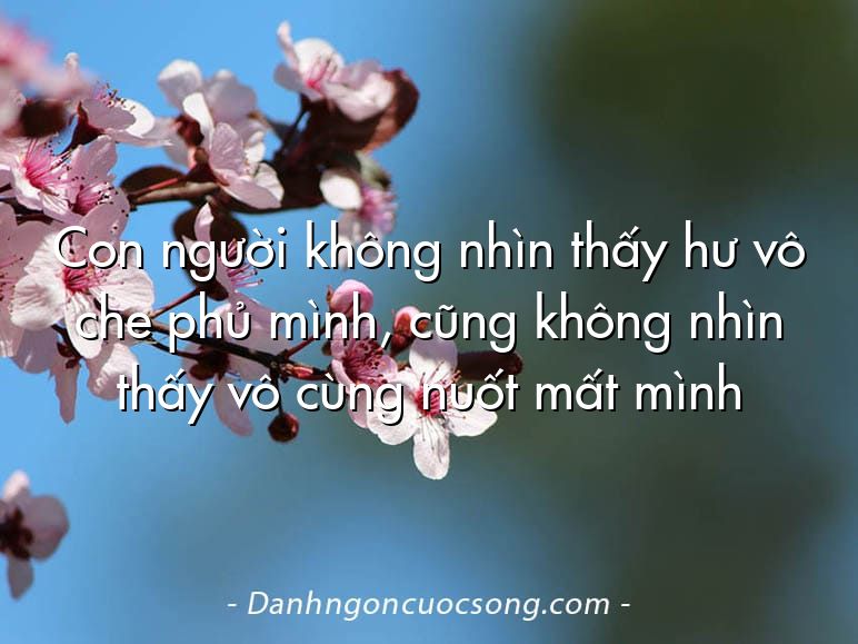 Con người không nhìn thấy hư vô che phủ mình, cũng không nhìn thấy vô cùng nuốt mất mình