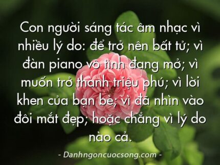 Con người sáng tác âm nhạc vì nhiều lý do: để trở nên bất tử; vì đàn piano vô tình đang mở; vì muốn trở thành triệu phú; vì lời khen của bạn bè; vì đã nhìn vào đôi mắt đẹp; hoặc chẳng vì lý do nào cả.