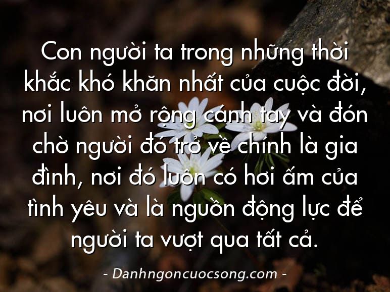 Con người ta trong những thời khắc khó khăn nhất của cuộc đời, nơi luôn mở rộng cánh tay và đón chờ người đó trở về chính là gia đình, nơi đó luôn có hơi ấm của tình yêu và là nguồn động lực để người ta vượt qua tất cả.