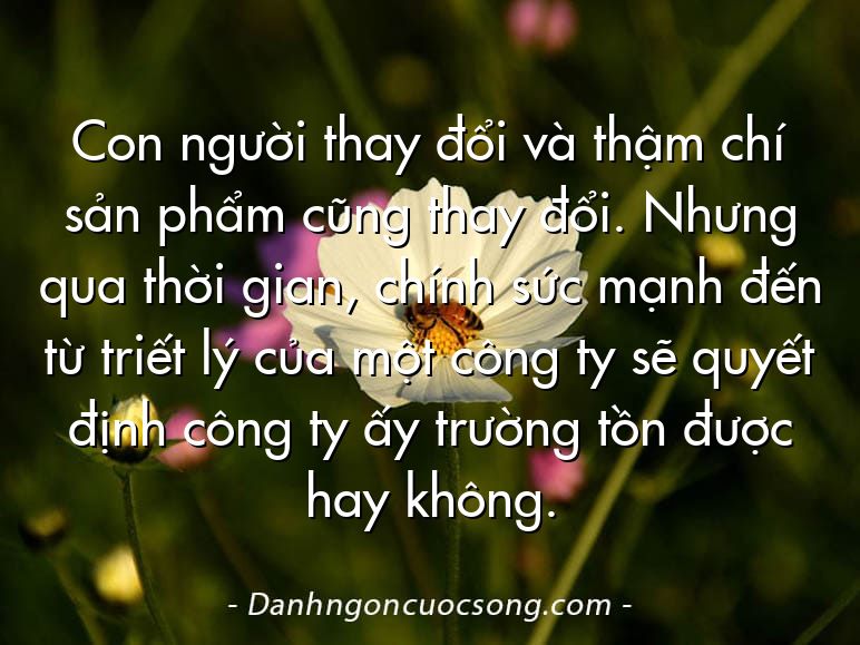 Con người thay đổi và thậm chí sản phẩm cũng thay đổi. Nhưng qua thời gian, chính sức mạnh đến từ triết lý của một công ty sẽ quyết định công ty ấy trường tồn được hay không.