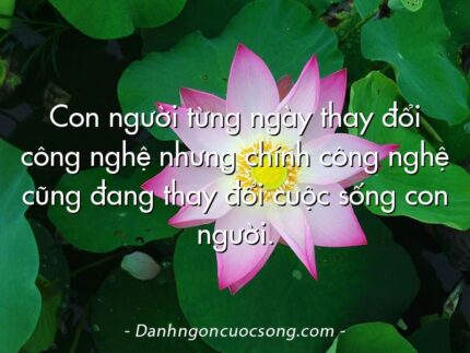Con người từng ngày thay đổi công nghệ nhưng chính công nghệ cũng đang thay đổi cuộc sống con người.