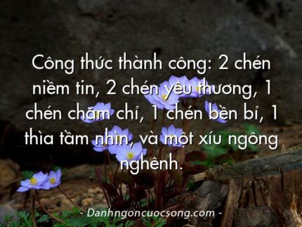 Công thức thành công: 2 chén niềm tin, 2 chén yêu thương, 1 chén chăm chỉ, 1 chén bền bỉ, 1 thìa tầm nhìn, và một xíu ngông nghênh.