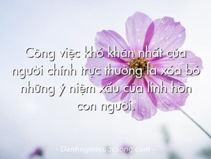 Công việc khó khăn nhất của người chính trực thường là xóa bỏ những ý niệm xấu của linh hồn con người.