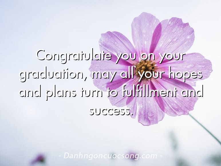 Congratulate you on your graduation, may all your hopes and plans turn to fulfillment and success.