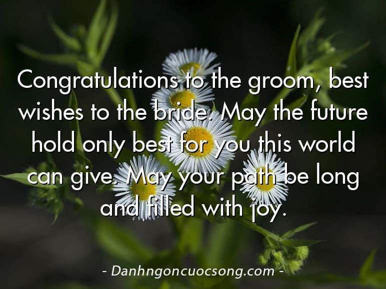 Congratulations to the groom, best wishes to the bride. May the future hold only best for you this world can give. May your path be long and filled with joy.