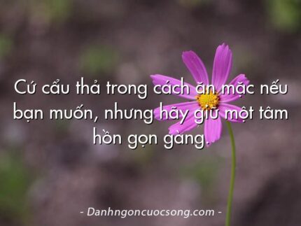 Cứ cẩu thả trong cách ăn mặc nếu bạn muốn, nhưng hãy giữ một tâm hồn gọn gàng.
