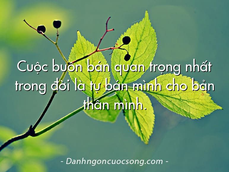 Cuộc buôn bán quan trọng nhất trong đời là tự bán mình cho bản thân mình.