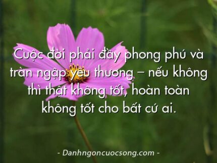 Cuộc đời phải đầy phong phú và tràn ngập yêu thương – nếu không thì thật không tốt, hoàn toàn không tốt cho bất cứ ai.