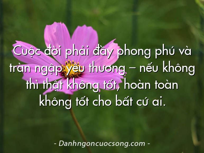 Cuộc đời phải đầy phong phú và tràn ngập yêu thương – nếu không thì thật không tốt, hoàn toàn không tốt cho bất cứ ai.