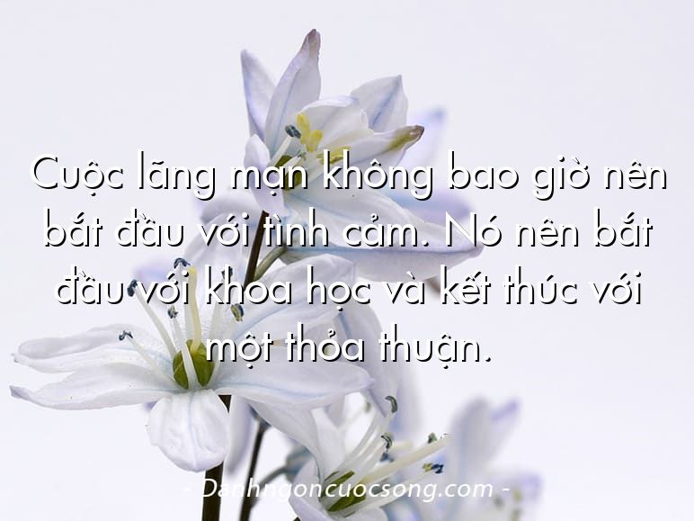 Cuộc lãng mạn không bao giờ nên bắt đầu với tình cảm. Nó nên bắt đầu với khoa học và kết thúc với một thỏa thuận.