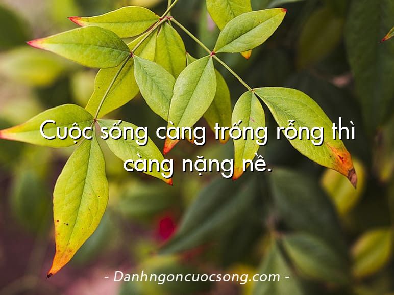 Cuộc sống càng trống rỗng thì càng nặng nề.