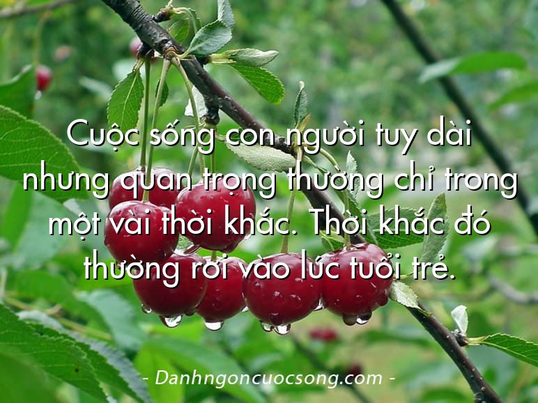 Cuộc sống con người tuy dài nhưng quan trọng thường chỉ trong một vài thời khắc. Thời khắc đó thường rơi vào lúc tuổi trẻ.