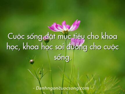 Cuộc sống đặt mục tiêu cho khoa học, khoa học soi đường cho cuộc sống.