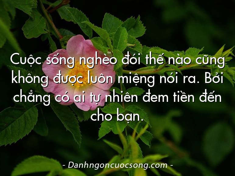 Cuộc sống nghèo đói thế nào cũng không được luôn miệng nói ra. Bởi chẳng có ai tự nhiên đem tiền đến cho bạn.