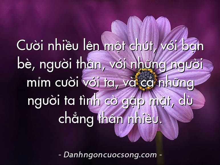 Cười nhiều lên một chút, với bạn bè, người thân, với những người mỉm cười với ta, và cả những người ta tình cờ gặp mặt, dù chẳng thân nhiều.