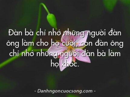 Đàn bà chỉ nhớ những người đàn ông làm cho họ cười, còn đàn ông chỉ nhớ những người đàn bà làm họ khóc.