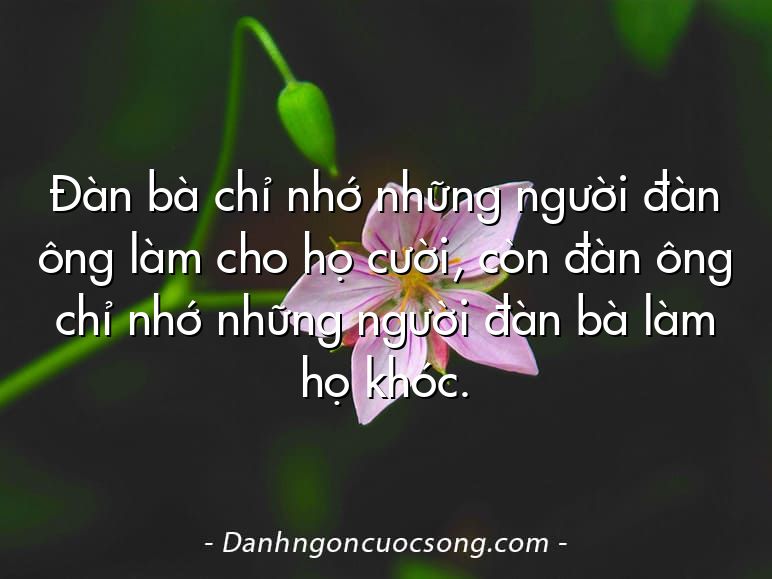 Đàn bà chỉ nhớ những người đàn ông làm cho họ cười, còn đàn ông chỉ nhớ những người đàn bà làm họ khóc.