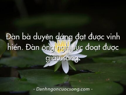 Đàn bà duyên dáng đạt được vinh hiển. Đàn ông nghị lực đoạt được giàu sang.