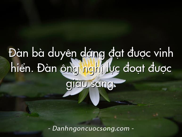 Đàn bà duyên dáng đạt được vinh hiển. Đàn ông nghị lực đoạt được giàu sang.