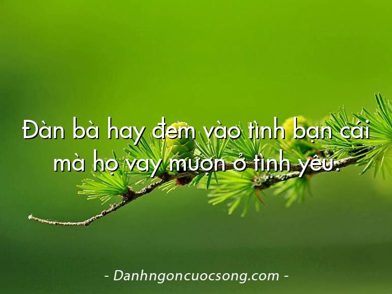 Đàn bà hay đem vào tình bạn cái mà họ vay mượn ở tình yêu.