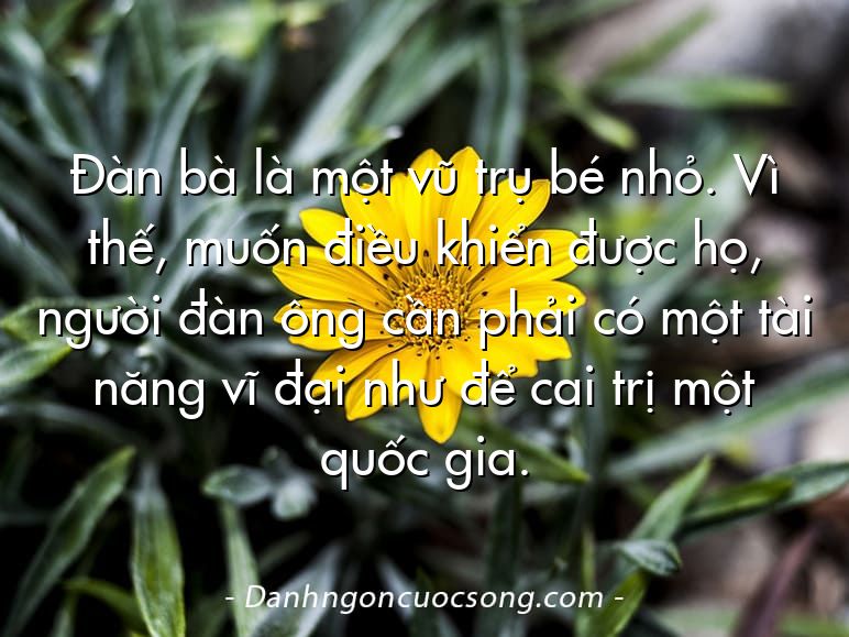 Đàn bà là một vũ trụ bé nhỏ. Vì thế, muốn điều khiển được họ, người đàn ông cần phải có một tài năng vĩ đại như để cai trị một quốc gia.