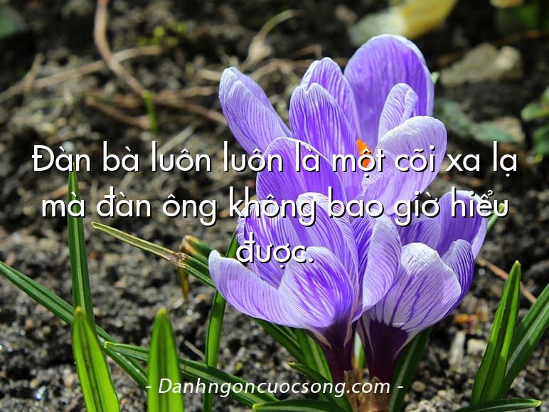 Đàn bà luôn luôn là một cõi xa lạ mà đàn ông không bao giờ hiểu được.