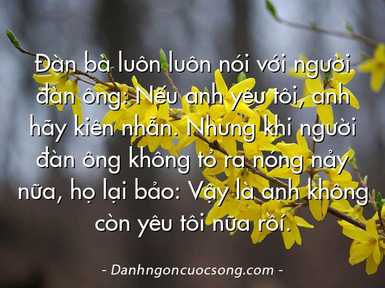 Đàn bà luôn luôn nói với người đàn ông: Nếu anh yêu tôi, anh hãy kiên nhẫn. Nhưng khi người đàn ông không tỏ ra nóng nảy nữa, họ lại bảo: Vậy là anh không còn yêu tôi nữa rồí.