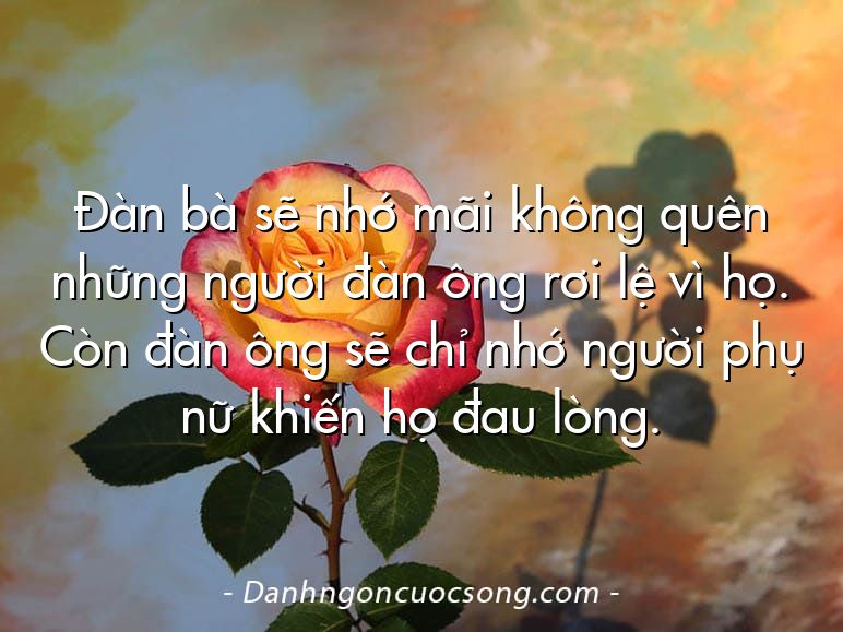 Đàn bà sẽ nhớ mãi không quên những người đàn ông rơi lệ vì họ. Còn đàn ông sẽ chỉ nhớ người phụ nữ khiến họ đau lòng.