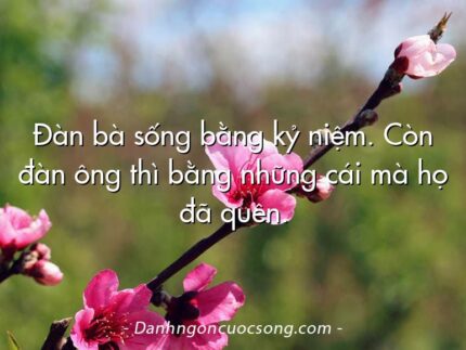 Đàn bà sống bằng kỷ niệm. Còn đàn ông thì bằng những cái mà họ đã quên.