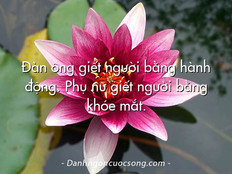 Đàn ông giết người bằng hành động. Phụ nữ giết người bằng khóe mắt.
