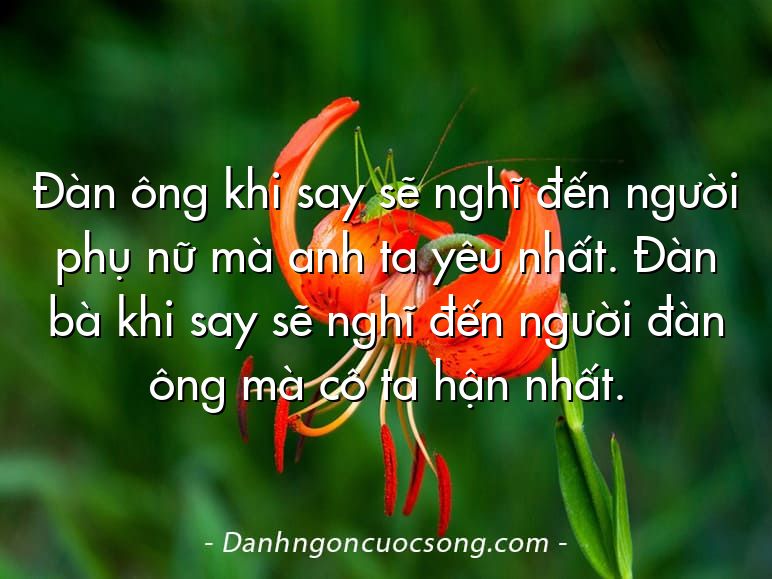 Đàn ông khi say sẽ nghĩ đến người phụ nữ mà anh ta yêu nhất. Đàn bà khi say sẽ nghĩ đến người đàn ông mà cô ta hận nhất.