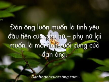 Đàn ông luôn muốn là tình yêu đầu tiên của phụ nữ – phụ nữ lại muốn là mối tình cuối cùng của đàn ông.