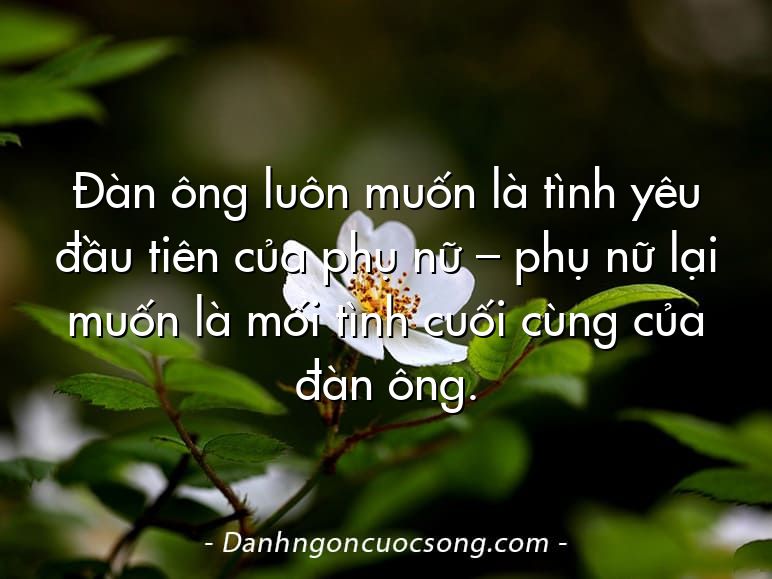Đàn ông luôn muốn là tình yêu đầu tiên của phụ nữ – phụ nữ lại muốn là mối tình cuối cùng của đàn ông.