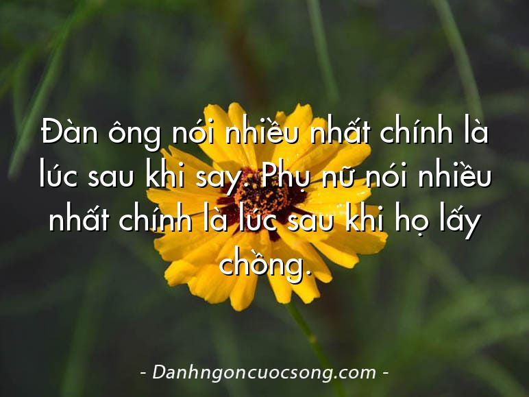 Đàn ông nói nhiều nhất chính là lúc sau khi say. Phụ nữ nói nhiều nhất chính là lúc sau khi họ lấy chồng.