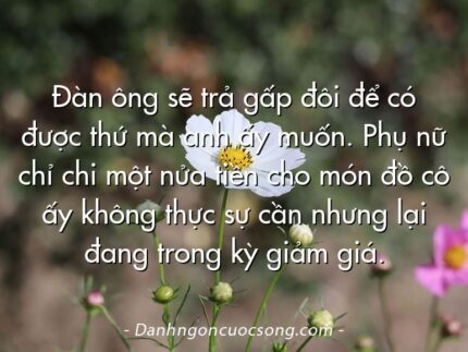 Đàn ông sẽ trả gấp đôi để có được thứ mà anh ấy muốn. Phụ nữ chỉ chi một nửa tiền cho món đồ cô ấy không thực sự cần nhưng lại đang trong kỳ giảm giá.