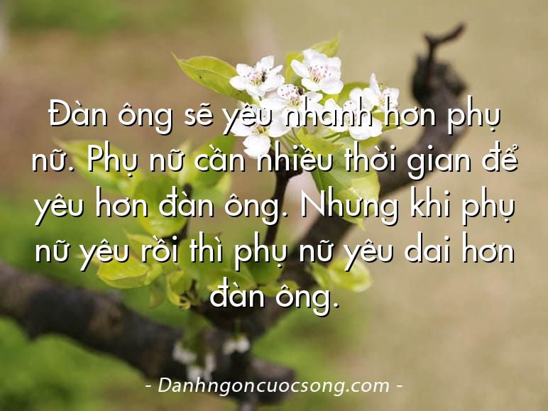 Đàn ông sẽ yêu nhanh hơn phụ nữ. Phụ nữ cần nhiều thời gian để yêu hơn đàn ông. Nhưng khi phụ nữ yêu rồi thì phụ nữ yêu dai hơn đàn ông.